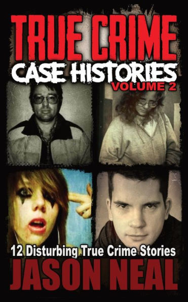 True Crime Case Histories - Volume 2 : 12 Disturbing True Crime Stories