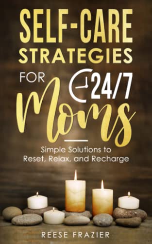 Self-Care Strategies For 24/7 Moms: Simple Solutions To Reset, Relax, And Recharge