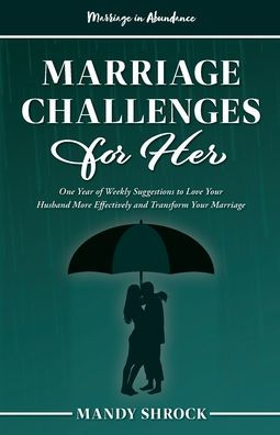 Marriage In Abundance's Marriage Challenges For Her : One Year Of Weekly Suggestions To Love Your Husband More Effectively And Transform Your Marriage