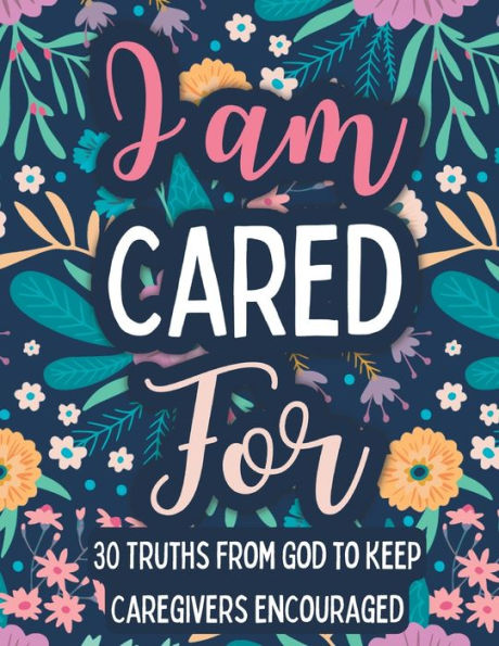 I Am Cared For: 30 Truths From God To Keep Caregivers Encouraged
