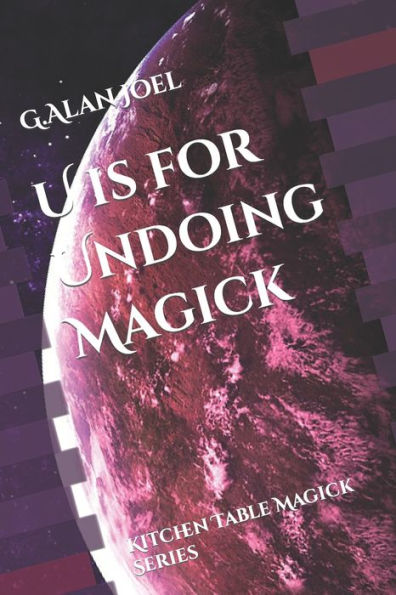U Is For Undoing Magick: Kitchen Table Magick Series