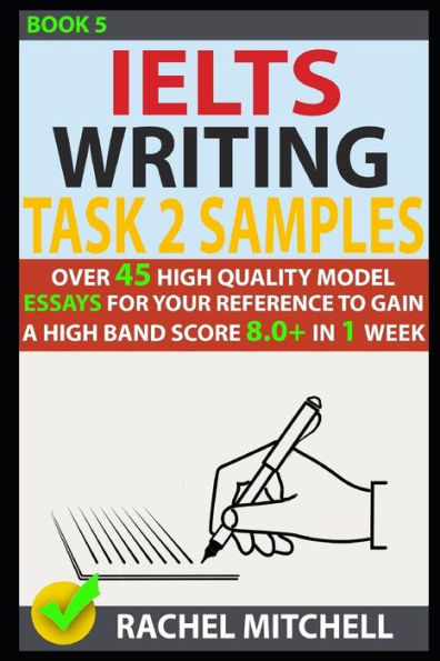 Ielts Writing Task 2 Samples: Over 45 High-Quality Model Essays for Your Reference to Gain a High Band Score 8.0+ In 1 Week (Book 5)