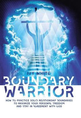 Boundary Warrior: How to Practice Solid Relationship Boundaries to Maximize Your Personal Freedom and Stay in Agreement with God