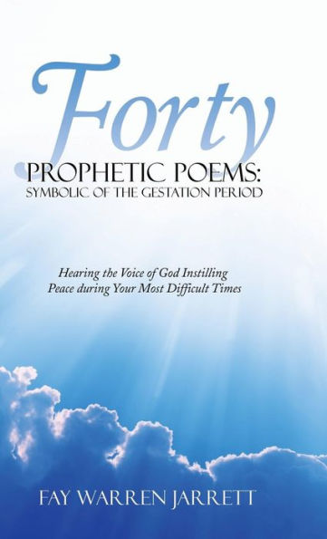 Forty Prophetic Poems: Symbolic of the Gestation Period: Hearing the Voice of God Instilling Peace During Your Most Difficult Times