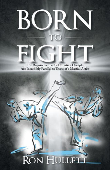 Born to Fight: The Requirements of a Christian Disciple Are Incredibly Parallel to Those of a Martial Artist - 9781973618874