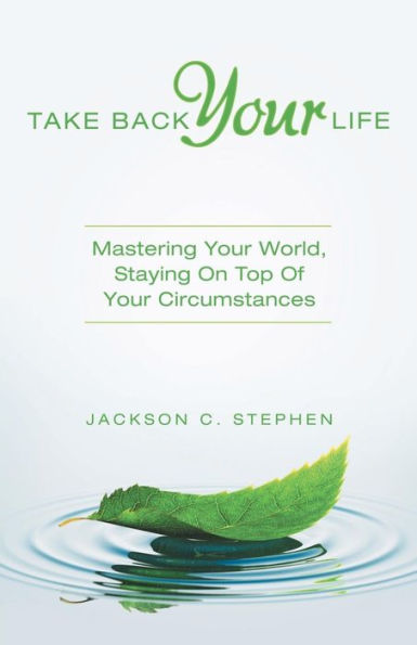 Take Back Your Life : Mastering Your World, Staying On Top Of Your Circumstances