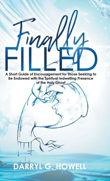 Finally Filled: A Short Guide of Encouragement for Those Seeking to Be Endowed with the Spiritual Indwelling Presence of the Holy Ghost