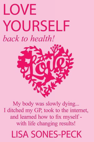 Love Yourself, Back To Health! : My Body Was Slowly Dying... I Ditched My Gp, Took To The Internet, Learned How To Fix Myself And Lost Over 2 Stone In Weight - With Life Changing Results!