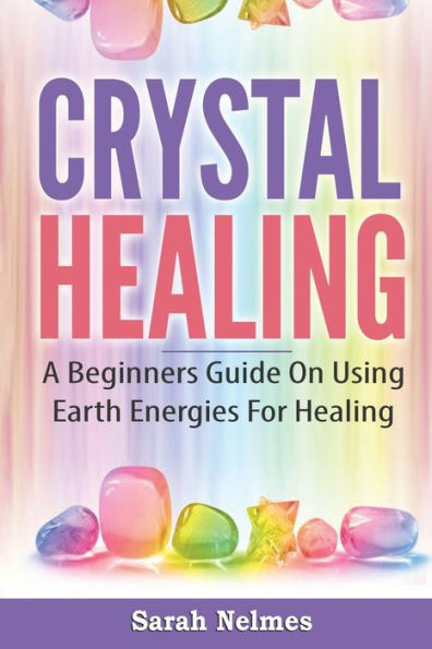 Crystal Healing: A Beginners Guide On Using Earth Energies For Healing (Natural Remedies Series)