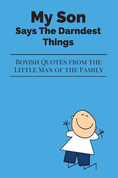 My Son Says The Darndest Things : Boyish Quotes From The Little Man Of The Family