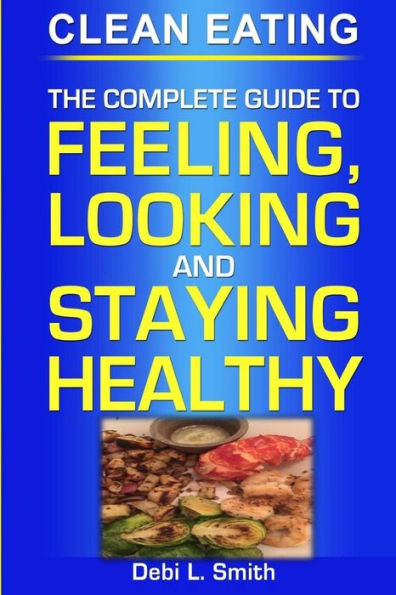 clean eating: the complete guide to feeling, looking and staying healthy