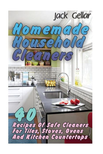 Homemade Household Cleaners: 40 Recipes Of Safe Cleaners For Tiles, Stoves, Ovens And Kitchen Countertops