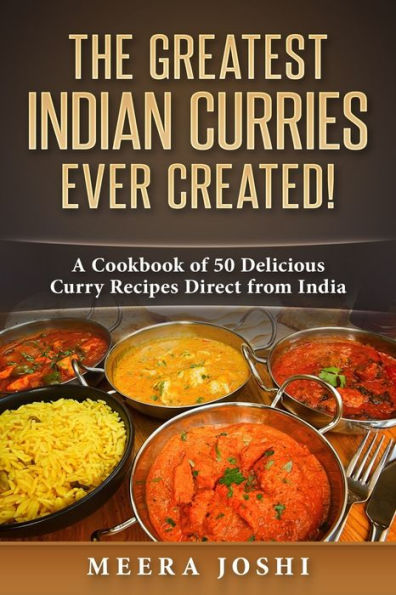 The Greatest Indian Curries Ever Created! : A Cookbook Of 50 Delicious Curry Recipes Direct From India