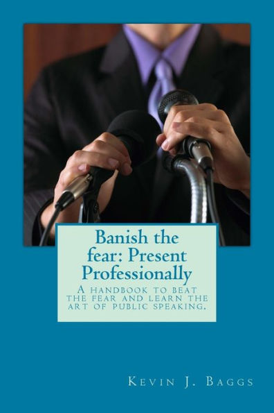 Banish the fear: Present Professionally: A handbook to beat the fear and learn the art of public speaking