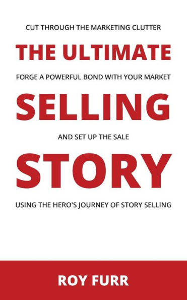 The Ultimate Selling Story : Cut Through The Marketing Clutter, Forge A Powerful Bond With Your Market, And Set Up The Sale Using The Hero's Journey Of Story Selling