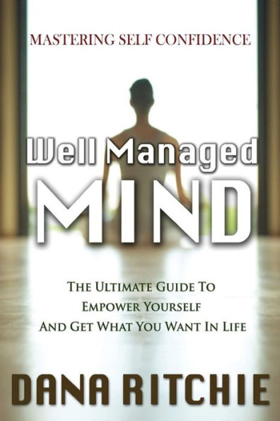 Well Managed Mind : The Ultimate Guide To Empower Yourself & Get What You Want In Life