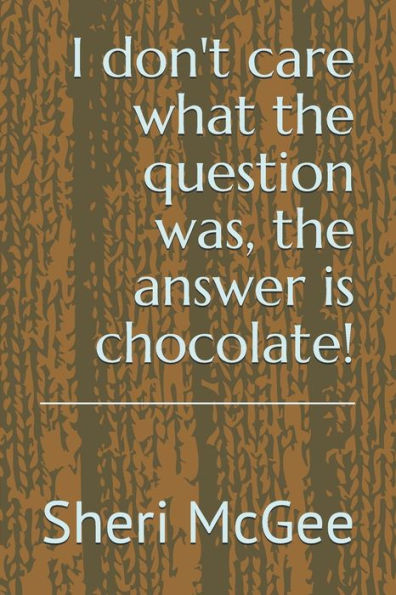 I don't care what the question was, the answer is chocolate!