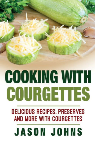 Cooking With Courgettes - Delicious Recipes, Preserves and More With Courgettes: How To Deal With A Glut Of Courgettes And Love It! (Inspiring Gardening Ideas) (Volume 32)