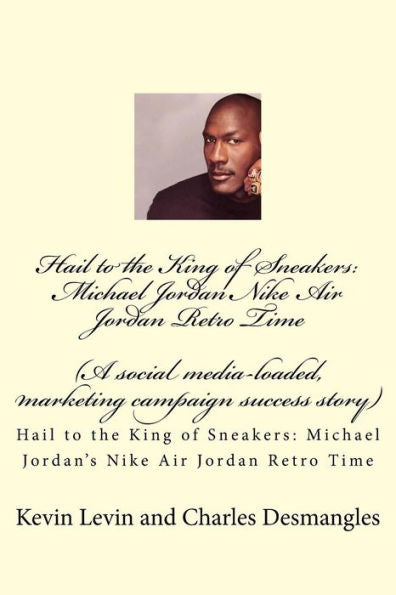 Hail to the King of Sneakers: Michael Jordans Nike Air Jordan Retro Time: A social media-loaded, marketing campaign success story