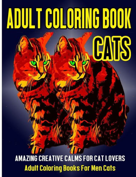Adult Coloring Book Cats: Amazing Creative Calm For Cat Lovers - Adult Coloring Books For Men Cats (Adult Coloring Books Animals) (Volume 2)