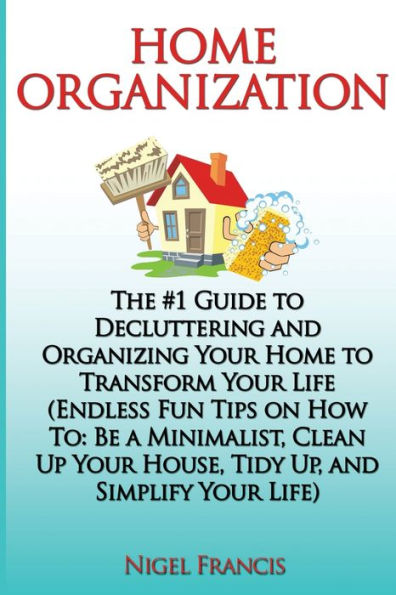 Home Organization: The #1 Guide to Decluttering and Organizing Your Home to Transform Your Life: (Endless Fun Tips On How To: Be a Minimalist, Clean Up Your House, Tidy Up, and Simplify Your Life)