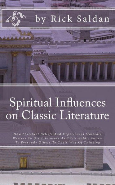 Spiritual Influences On Classic Literature : How Spiritual Beliefs And Experiences Motivate Writers To Use Literature As Their Public Forum To Persuade Others To Their Way Of Thinking