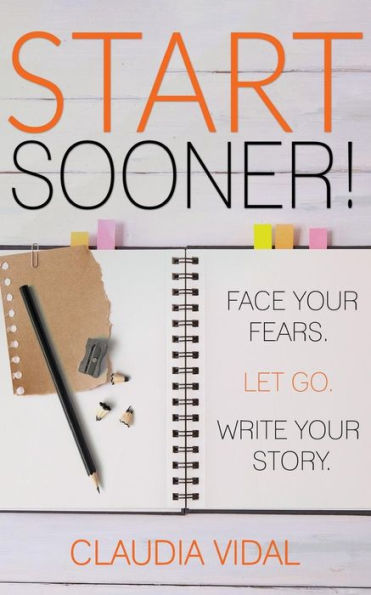 Start Sooner! : Face Your Fears. Let Go. Write Your Story.