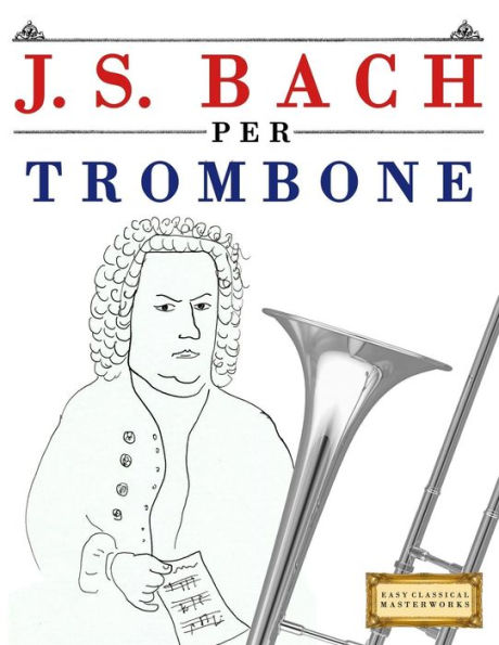 J. S. Bach per Trombone: 10 Pezzi Facili per Trombone Libro per Principianti (Italian Edition)