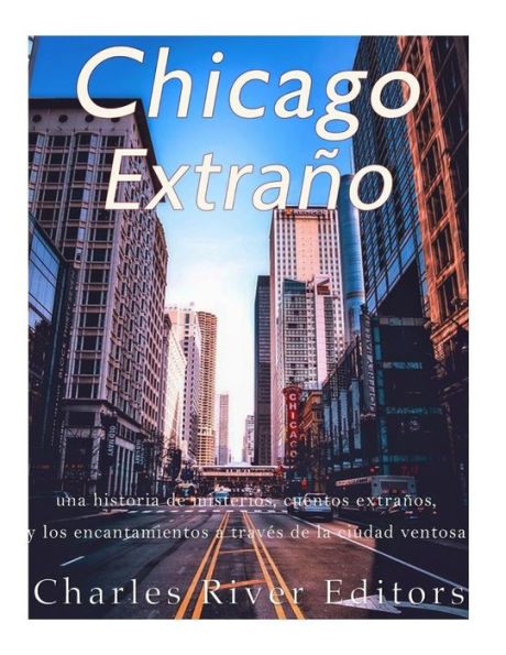 Chicago extra�o: una historia de misterios, cuentos extra�os, y los encantamientos a trav�s de la ciudad ventosa (Spanish Edition)