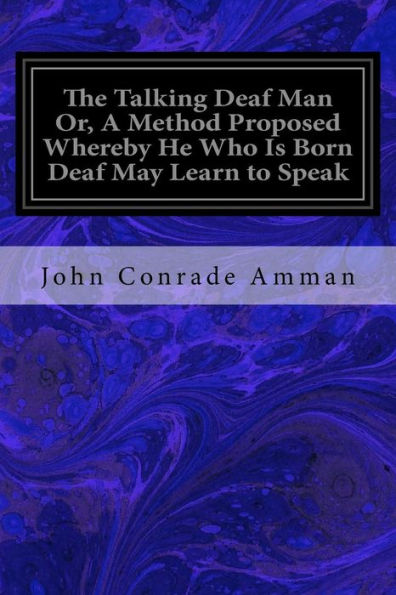 The Talking Deaf Man Or, A Method Proposed Whereby He Who Is Born Deaf May Learn To Speak