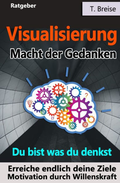Visualisierung - Macht Der Gedanken : Du Bist Was Du Denkst! Erreiche Endlich Deine Ziele! Motivation Durch Willenskraft