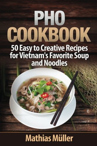 Pho Cookbook: 50 Easy To Creative Recipes For Vietnam?????s Favorite Soup And Noodles