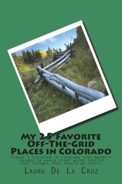 My 25 Favorite Off-The-Grid Places In Colorado : Places I Traveled In Colorado That Weren't Invaded By Every Other Wacky Tourist That Thought They Should Go There!