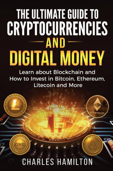 Cryptocurrency: The Ultimate Guide to Cryptocurrencies and Digital Money; Learn about Blockchain and How to Invest in Bitcoin, Ethereum, Litecoin and More