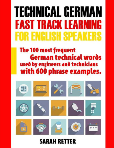 Technical German - Fast Track Learning For English Speakers : The 100 Most Frequent German Technical Words Used By Engineers And Technicians With 600 Phrase Examples
