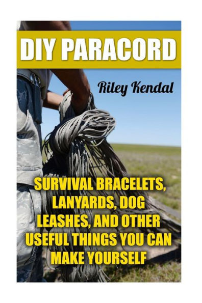 DIY Paracord: Survival Bracelets, Lanyards, Dog Leashes, and Other Useful Things You Can Make Yourself