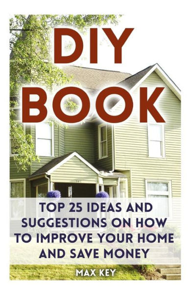DIY Book: Top 25 Ideas and Suggestions on How to Improve Your Home and Save Money