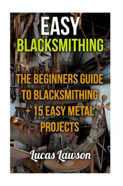Easy Blacksmithing: The beginners guide to blacksmithing + 15 easy metal projects