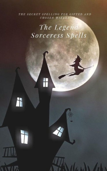 The Legend Sorceress Spells : The Secret Spelling For Gifted And Chosen Wizard
