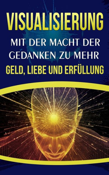 Visualisierung : Mit Der Macht Der Gedanken Zu Mehr Geld, Liebe Und Erfullung