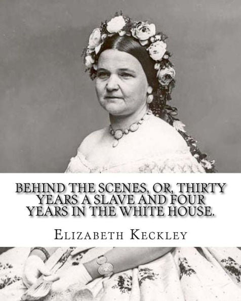 Behind the scenes, or, Thirty years a slave and four years in the White House. By: Elizabeth Keckley (1818-1907).: (autobiography former slave in the White House )