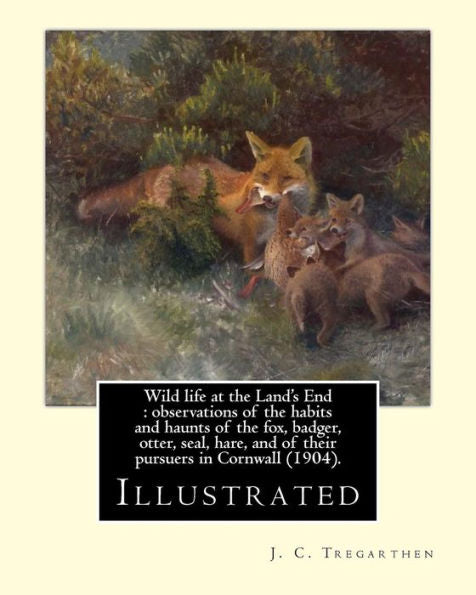 Wild Life At The Land's End : Observations Of The Habits And Haunts Of The Fox, Badger, Otter, Seal, Hare, And Of Their Pursuers In Cornwall