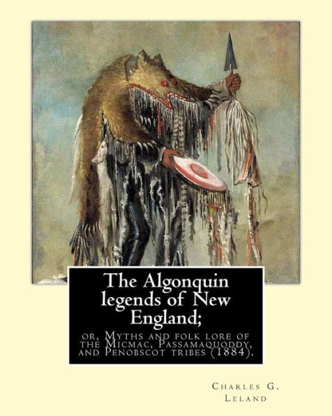 The Algonquin Legends Of New England : Or, Myths And Folk Lore Of The Micmac, Passamaquoddy, And Penobscot Tribes