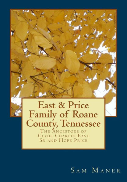 The East And Price Family Of Roane County, Tennessee : The Ancestors Of Clyde Charles East Sr And Hope Price
