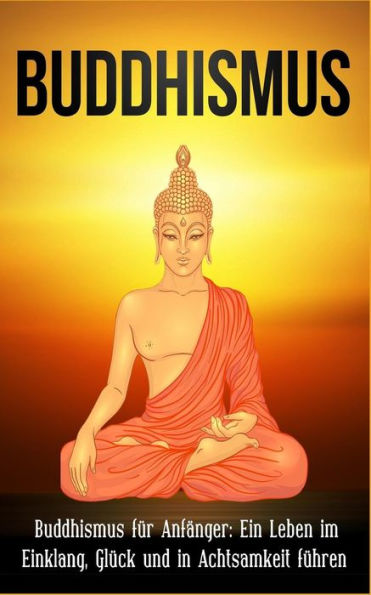 Buddhismus: Buddhismus fUr Anf?nger: Ein Leben im Einklang, GlUck und in Achtsamkeit fUhren (German Edition)