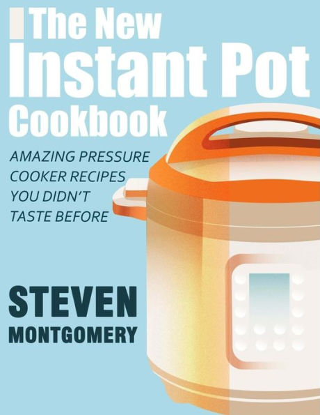 The New Instant Pot Cookbook : Amazing Pressure Cooker Recipes You Didn't Taste Before