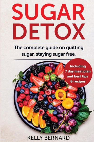 Sugar Detox : The Complete Guide To Quitting Sugar And Staying Sugar-Free, Including 7 Day Meal Plan, Best Tips, And Recipes