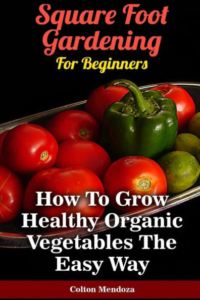 Square Foot Gardening For Beginners : How To Grow Healthy Organic Vegetables The
