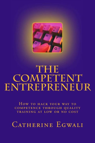 The Competent Entrepreneur : How To Hack Your Way To Competence Through Quality Training At Low Or No Cost