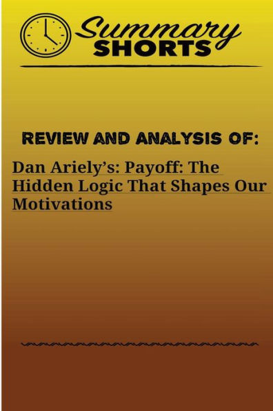 Review And Analysis Of Dan Arielys Payoff : The Hidden Logic That Shapes Our Motivations